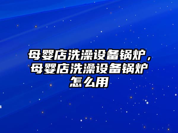 母嬰店洗澡設(shè)備鍋爐，母嬰店洗澡設(shè)備鍋爐怎么用