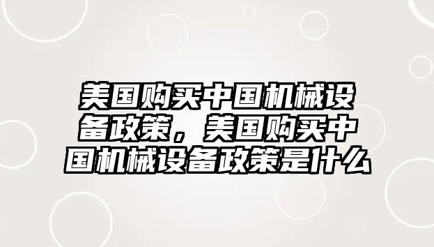 美國購買中國機械設(shè)備政策，美國購買中國機械設(shè)備政策是什么