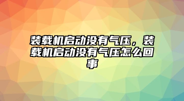 裝載機(jī)啟動沒有氣壓，裝載機(jī)啟動沒有氣壓怎么回事