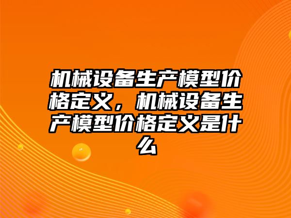 機械設備生產模型價格定義，機械設備生產模型價格定義是什么