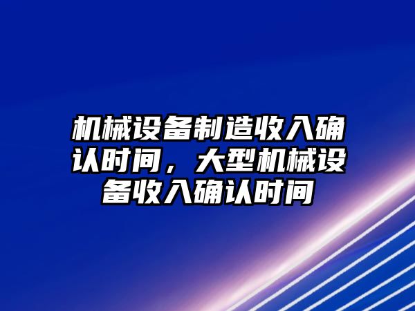 機(jī)械設(shè)備制造收入確認(rèn)時(shí)間，大型機(jī)械設(shè)備收入確認(rèn)時(shí)間