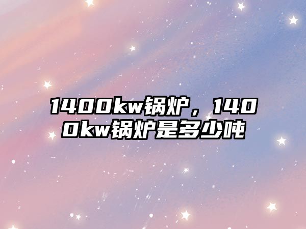 1400kw鍋爐，1400kw鍋爐是多少噸