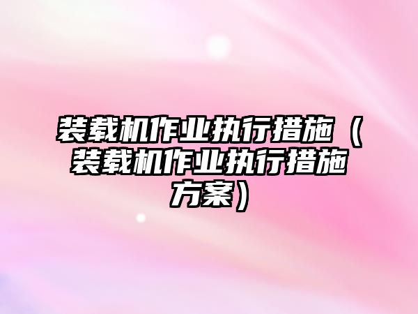 裝載機(jī)作業(yè)執(zhí)行措施（裝載機(jī)作業(yè)執(zhí)行措施方案）