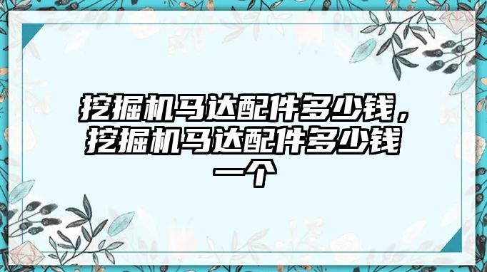 挖掘機(jī)馬達(dá)配件多少錢，挖掘機(jī)馬達(dá)配件多少錢一個(gè)