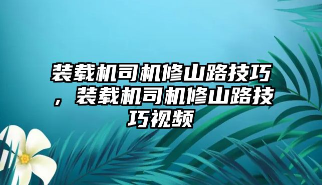 裝載機(jī)司機(jī)修山路技巧，裝載機(jī)司機(jī)修山路技巧視頻