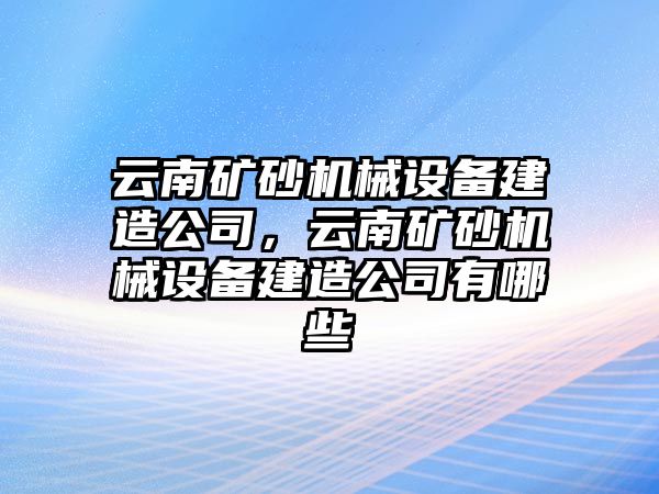 云南礦砂機(jī)械設(shè)備建造公司，云南礦砂機(jī)械設(shè)備建造公司有哪些