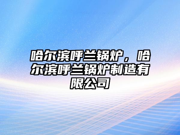 哈爾濱呼蘭鍋爐，哈爾濱呼蘭鍋爐制造有限公司