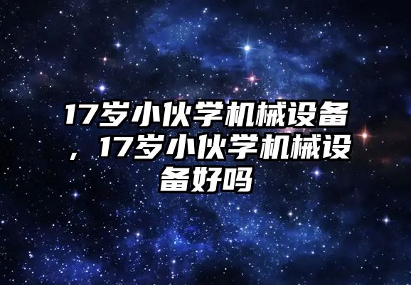 17歲小伙學(xué)機(jī)械設(shè)備，17歲小伙學(xué)機(jī)械設(shè)備好嗎