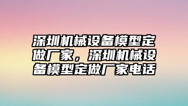 深圳機(jī)械設(shè)備模型定做廠家，深圳機(jī)械設(shè)備模型定做廠家電話