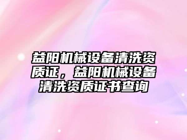 益陽機械設備清洗資質(zhì)證，益陽機械設備清洗資質(zhì)證書查詢