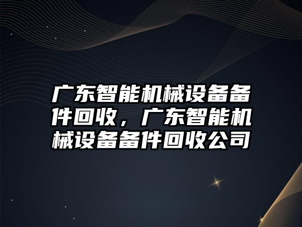 廣東智能機械設備備件回收，廣東智能機械設備備件回收公司