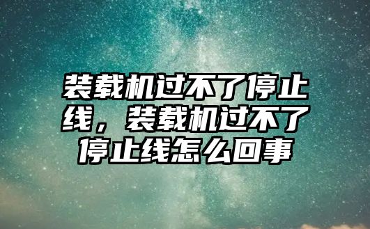 裝載機(jī)過(guò)不了停止線，裝載機(jī)過(guò)不了停止線怎么回事