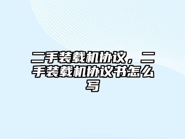 二手裝載機(jī)協(xié)議，二手裝載機(jī)協(xié)議書(shū)怎么寫(xiě)