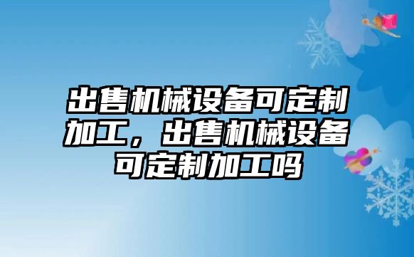 出售機(jī)械設(shè)備可定制加工，出售機(jī)械設(shè)備可定制加工嗎