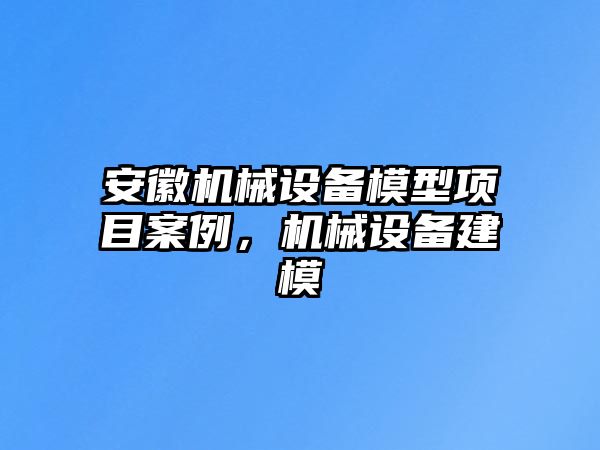 安徽機(jī)械設(shè)備模型項目案例，機(jī)械設(shè)備建模