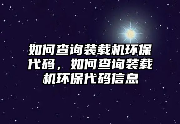 如何查詢裝載機環(huán)保代碼，如何查詢裝載機環(huán)保代碼信息