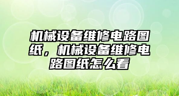 機械設(shè)備維修電路圖紙，機械設(shè)備維修電路圖紙怎么看