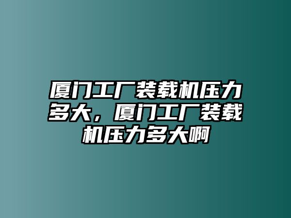 廈門工廠裝載機(jī)壓力多大，廈門工廠裝載機(jī)壓力多大啊