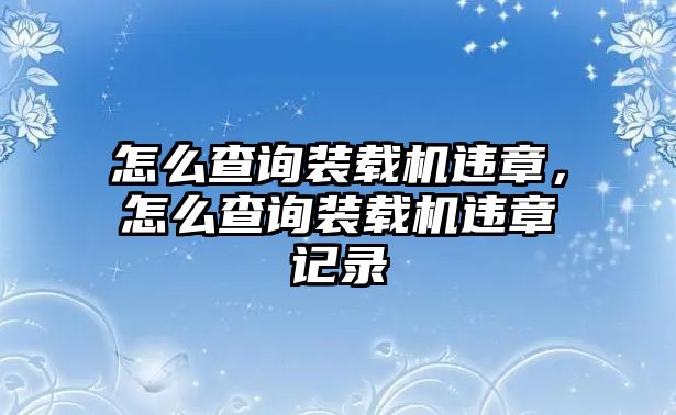 怎么查詢裝載機(jī)違章，怎么查詢裝載機(jī)違章記錄