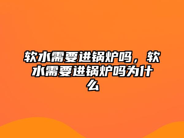 軟水需要進(jìn)鍋爐嗎，軟水需要進(jìn)鍋爐嗎為什么