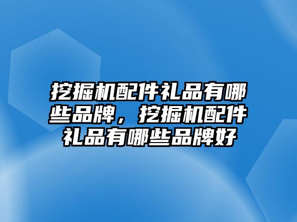 挖掘機(jī)配件禮品有哪些品牌，挖掘機(jī)配件禮品有哪些品牌好