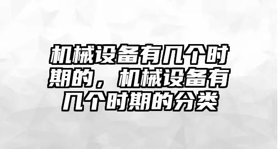 機(jī)械設(shè)備有幾個(gè)時(shí)期的，機(jī)械設(shè)備有幾個(gè)時(shí)期的分類