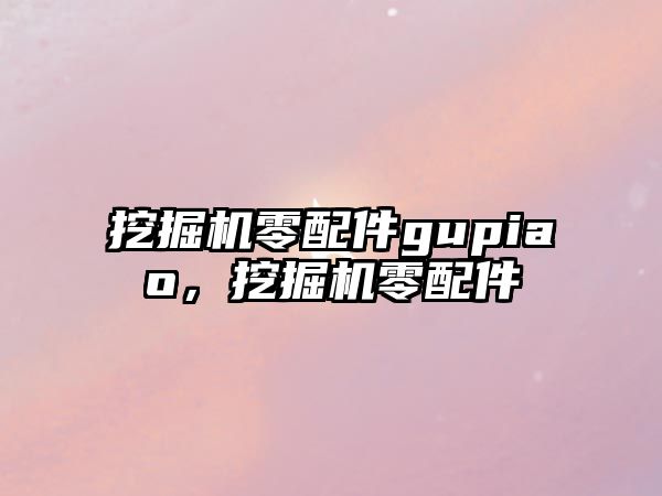 挖掘機零配件gupiao，挖掘機零配件