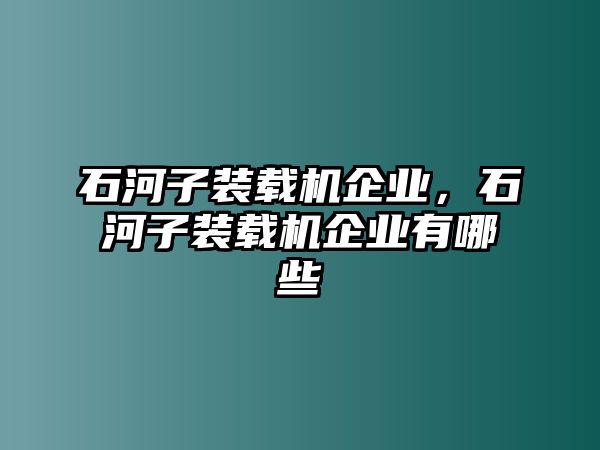 石河子裝載機(jī)企業(yè)，石河子裝載機(jī)企業(yè)有哪些