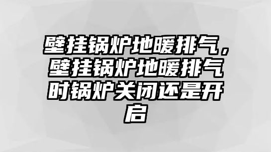 壁掛鍋爐地暖排氣，壁掛鍋爐地暖排氣時鍋爐關閉還是開啟