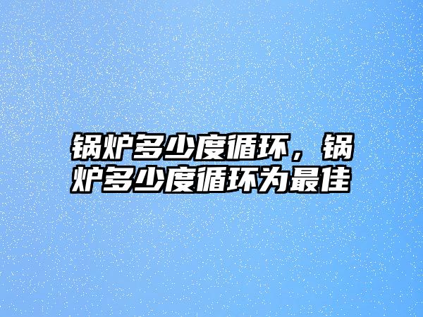 鍋爐多少度循環(huán)，鍋爐多少度循環(huán)為最佳