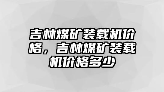 吉林煤礦裝載機(jī)價(jià)格，吉林煤礦裝載機(jī)價(jià)格多少