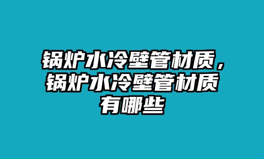 鍋爐水冷壁管材質，鍋爐水冷壁管材質有哪些