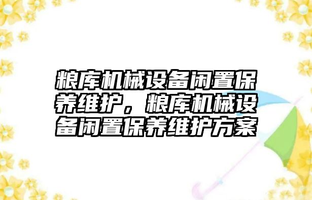 糧庫機械設(shè)備閑置保養(yǎng)維護，糧庫機械設(shè)備閑置保養(yǎng)維護方案