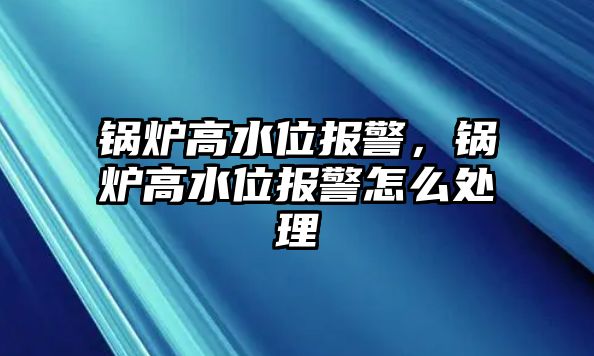 鍋爐高水位報警，鍋爐高水位報警怎么處理