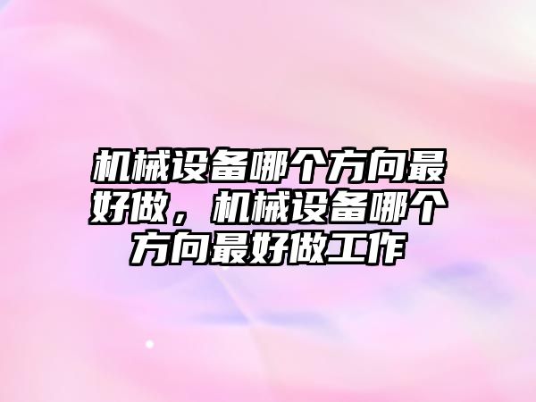 機械設(shè)備哪個方向最好做，機械設(shè)備哪個方向最好做工作