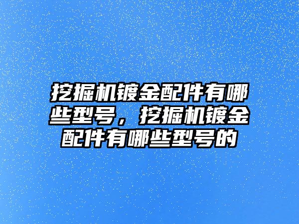 挖掘機(jī)鍍金配件有哪些型號(hào)，挖掘機(jī)鍍金配件有哪些型號(hào)的