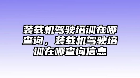 裝載機(jī)駕駛培訓(xùn)在哪查詢，裝載機(jī)駕駛培訓(xùn)在哪查詢信息