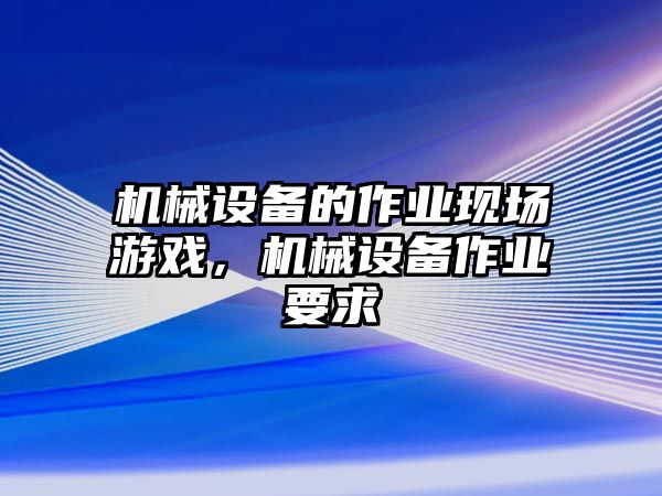 機(jī)械設(shè)備的作業(yè)現(xiàn)場游戲，機(jī)械設(shè)備作業(yè)要求