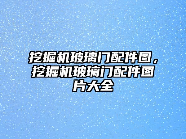 挖掘機玻璃門配件圖，挖掘機玻璃門配件圖片大全