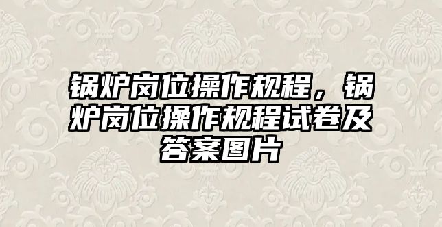 鍋爐崗位操作規(guī)程，鍋爐崗位操作規(guī)程試卷及答案圖片