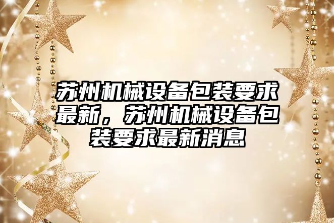 蘇州機械設備包裝要求最新，蘇州機械設備包裝要求最新消息