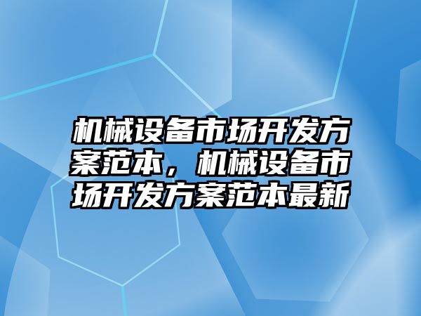 機械設(shè)備市場開發(fā)方案范本，機械設(shè)備市場開發(fā)方案范本最新