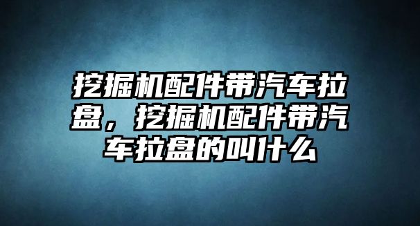 挖掘機配件帶汽車拉盤，挖掘機配件帶汽車拉盤的叫什么