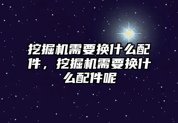 挖掘機需要換什么配件，挖掘機需要換什么配件呢