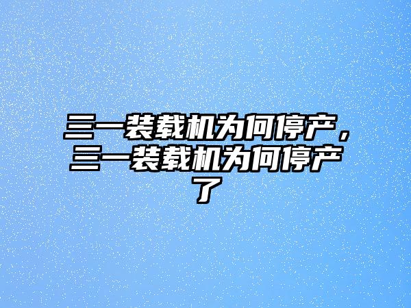 三一裝載機(jī)為何停產(chǎn)，三一裝載機(jī)為何停產(chǎn)了