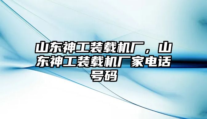 山東神工裝載機廠，山東神工裝載機廠家電話號碼