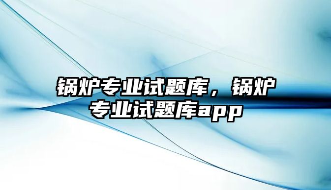 鍋爐專業(yè)試題庫，鍋爐專業(yè)試題庫app