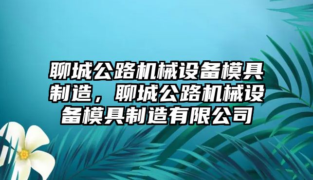 聊城公路機械設備模具制造，聊城公路機械設備模具制造有限公司