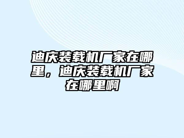 迪慶裝載機(jī)廠家在哪里，迪慶裝載機(jī)廠家在哪里啊