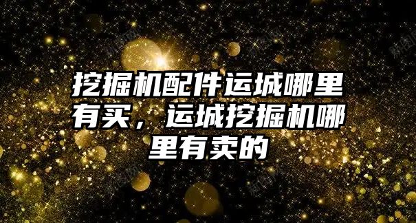 挖掘機配件運城哪里有買，運城挖掘機哪里有賣的